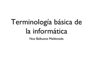 Terminología básica de
la informática
Noe Balbuena Maldonado
 