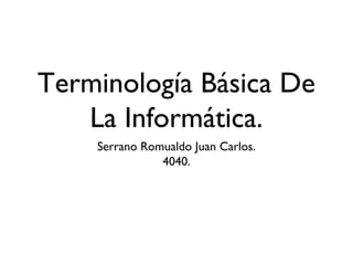 Terminología Básica De
La Informática.
Serrano Romualdo Juan Carlos.
4040.
 