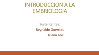 INTRODUCCION A LA
EMBRIOLOGIA
Sustentantes:
Reynaldo Guerrero
Triana Abel
 
