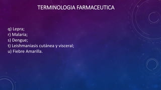 q) Lepra;
r) Malaria;
s) Dengue;
t) Leishmaniasis cutánea y visceral;
u) Fiebre Amarilla.
TERMINOLOGIA FARMACEUTICA
 