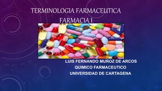 TERMINOLOGIA FARMACEUTICA
FARMACIA I
LUIS FERNANDO MUÑOZ DE ARCOS
QUIMICO FARMACEUTICO
UNIVERSIDAD DE CARTAGENA
 