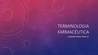 TERMINOLOGIA
FARMACÉUTICA
LEONARDO MENA PEREZ Q.F
 