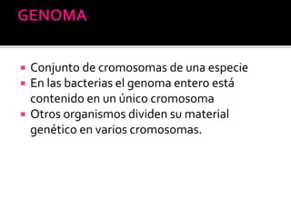  Conjunto de cromosomas de una especie
 En las bacterias el genoma entero está
contenido en un único cromosoma
 Otros organismos dividen su material
genético en varios cromosomas.
 