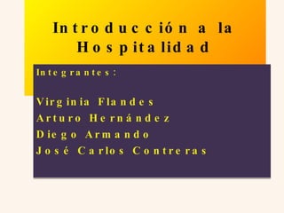 Introducci ón a la Hospitalidad Integrantes: Virginia Flandes Arturo Hernández Diego Armando  José Carlos Contreras 