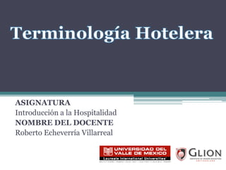 ASIGNATURA Introducción a la Hospitalidad NOMBRE DEL DOCENTE Roberto Echeverría Villarreal Terminología Hotelera 