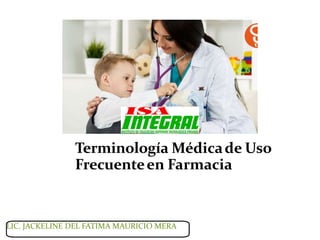 Terminología Médicade Uso
Frecuenteen Farmacia
LIC. JACKELINE DEL FATIMA MAURICIO MERA
 