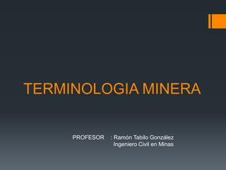 TERMINOLOGIA MINERA
PROFESOR : Ramón Tabilo González
Ingeniero Civil en Minas
 