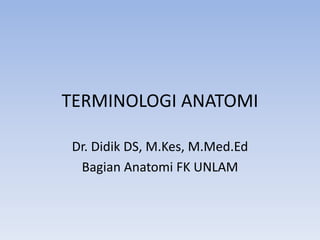TERMINOLOGI ANATOMI
Dr. Didik DS, M.Kes, M.Med.Ed
Bagian Anatomi FK UNLAM
 