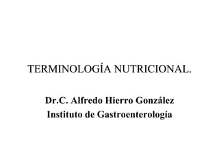 TERMINOLOGÍA NUTRICIONAL.
Dr.C. Alfredo Hierro González
Instituto de Gastroenterología
 