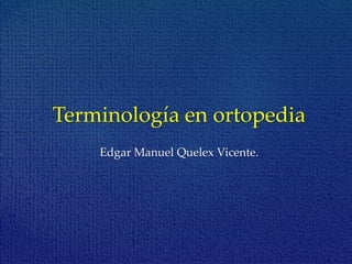 Terminología en ortopedia 
Edgar Manuel Quelex Vicente. 
 
