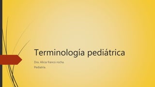 Terminología pediátrica
Dra. Alicia franco rocha.
Pediatría.
 