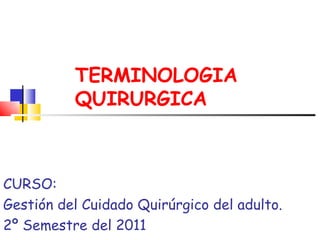 TERMINOLOGIA QUIRURGICA CURSO:  Gestión del Cuidado Quirúrgico del adulto. 2º Semestre del 2011 