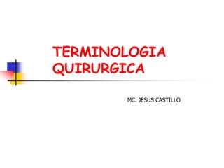 TERMINOLOGIA
QUIRURGICA
MC. JESUS CASTILLO
 