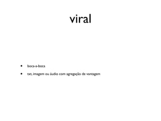 viral


•   boca-a-boca

•   txt, imagem ou áudio com agregação de vantagem
 