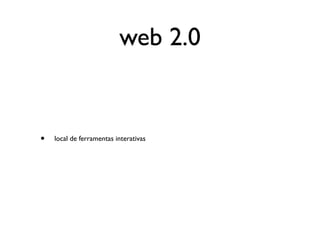 web 2.0


•   local de ferramentas interativas
 