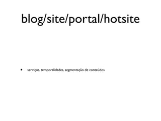 blog/site/portal/hotsite


•   serviços, temporalidades, segmentação de conteúdos
 