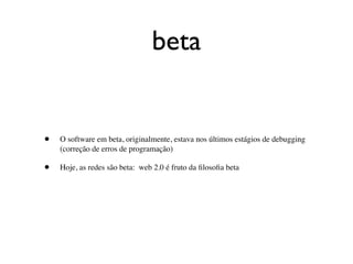 beta


•   O software em beta, originalmente, estava nos últimos estágios de debugging
    (correção de erros de programação)

•   Hoje, as redes são beta: web 2.0 é fruto da ﬁlosoﬁa beta
 