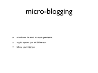 micro-blogging


•   manchetes de meus assuntos prediletos

•   seguir aqueles que me informam

•   follow your interests
 
