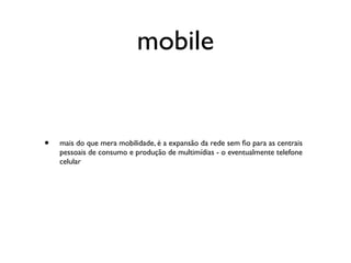 mobile


•   mais do que mera mobilidade, é a expansão da rede sem ﬁo para as centrais
    pessoais de consumo e produção de multimídias - o eventualmente telefone
    celular
 