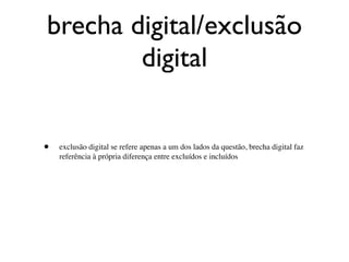 brecha digital/exclusão
        digital


•   exclusão digital se refere apenas a um dos lados da questão, brecha digital faz
    referência à própria diferença entre excluídos e incluídos
 
