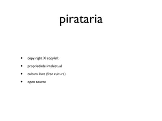 pirataria

•   copy right X copyleft

•   propriedade intelectual

•   cultura livre (free culture)

•   open source
 