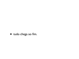 • tudo chega ao ﬁm.
 