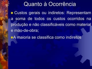Quanto à Ocorrência
  Custos gerais ou indiretos: Representam
a soma de todos os custos ocorridos na
produção e não classificáveis como material
e mão-de-obra;
 A maioria se classifica como indiretos
 