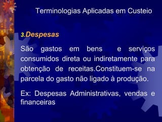 Terminologias Aplicadas em Custeio


3.Despesas

São gastos em bens            e serviços
consumidos direta ou indiretamente para
obtenção de receitas.Constituem-se na
parcela do gasto não ligado à produção.

Ex: Despesas Administrativas, vendas e
financeiras
 