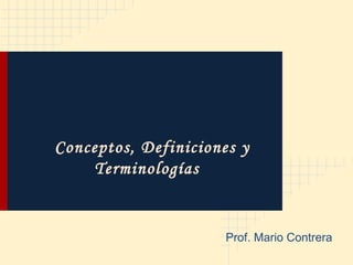 Conceptos, Definiciones y
    Terminologías


                      Prof. Mario Contrera
 