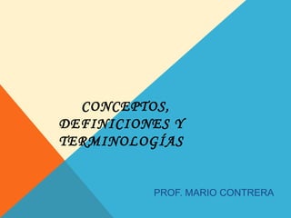 CONCEPTOS,
DEFINICIONES Y
TERMINOLOGÍAS


          PROF. MARIO CONTRERA
 