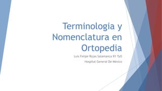 Terminologia y
Nomenclatura en
Ortopedia
Luis Felipe Rojas Salamanca R1 TyO
Hospital General De México
 