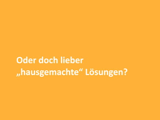 Oder doch lieber
„hausgemachte“ Lösungen?
 