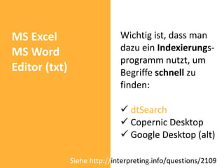 MS Excel                      Wichtig ist, dass man
MS Word                       dazu ein Indexierungs-
                              programm nutzt, um
Editor (txt)                  Begriffe schnell zu
                              finden:

                               dtSearch
                               Copernic Desktop
                               Google Desktop (alt)

               Siehe http://interpreting.info/questions/2109
 
