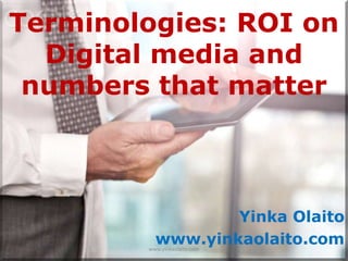 Terminologies: ROI on
  Digital media and
 numbers that matter



                  Yinka Olaito
          www.yinkaolaito.com
        www.yinkaolaito.com
 