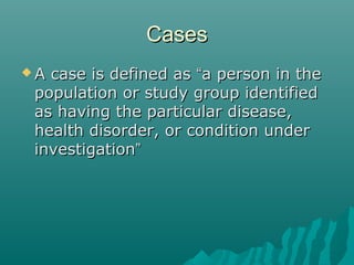 CasesCases
 A case is defined asA case is defined as ““a person in thea person in the
population or study group identifiedpopulation or study group identified
as having the particular disease,as having the particular disease,
health disorder, or condition underhealth disorder, or condition under
investigationinvestigation””
 