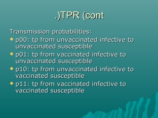 TPR (contTPR (cont.).)
Transmission probabilities:Transmission probabilities:
 p00: tp from unvaccinated infective top00: tp from unvaccinated infective to
unvaccinated susceptibleunvaccinated susceptible
 p01: tp from vaccinated infective top01: tp from vaccinated infective to
unvaccinated susceptibleunvaccinated susceptible
 p10: tp from unvaccinated infective top10: tp from unvaccinated infective to
vaccinated susceptiblevaccinated susceptible
 p11: tp from vaccinated infective top11: tp from vaccinated infective to
vaccinated susceptiblevaccinated susceptible
 