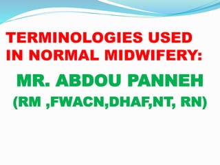 TERMINOLOGIES USED
IN NORMAL MIDWIFERY:
MR. ABDOU PANNEH
(RM ,FWACN,DHAF,NT, RN)
 