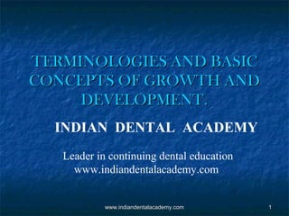 TERMINOLOGIES AND BASIC
CONCEPTS OF GROWTH AND
DEVELOPMENT.
INDIAN DENTAL ACADEMY
Leader in continuing dental education
www.indiandentalacademy.com

www.indiandentalacademy.com

1

 