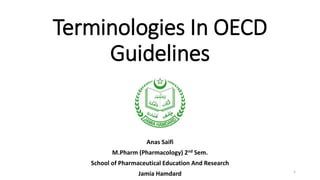 Terminologies In OECD
Guidelines
Anas Saifi
M.Pharm (Pharmacology) 2nd Sem.
School of Pharmaceutical Education And Research
Jamia Hamdard 1
 