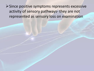 Since positive symptoms represents excessive
                        .
 activity of sensory pathways- they are not
 represented as sensory loss on examination
 