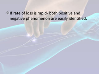 If rate of loss is rapid- both positive and
 negative phenomenon are easily identified.
 