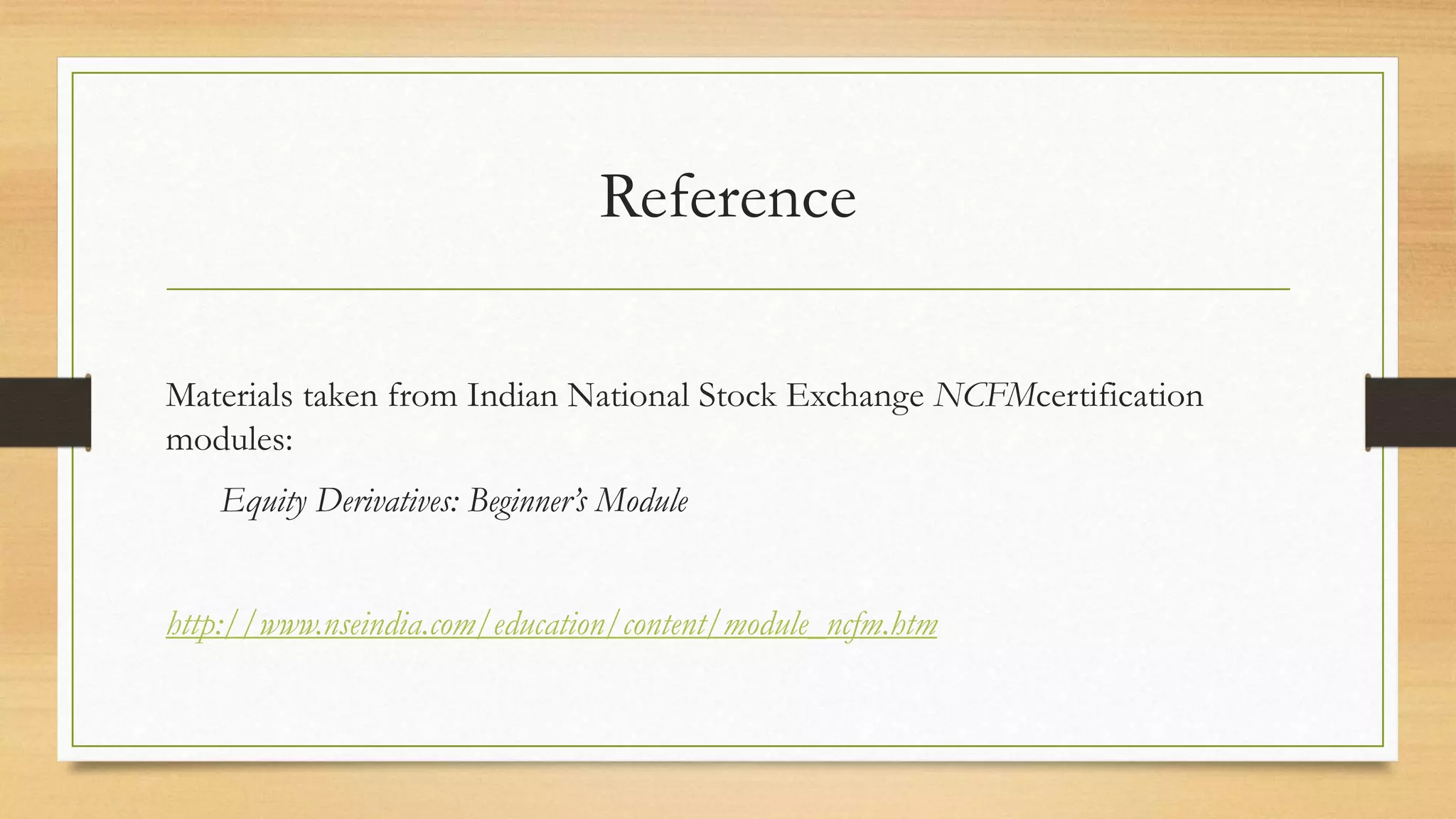 Reference
Materials taken from Indian National Stock Exchange NCFMcertification
modules:
Equity Derivatives: Beginner’s Module
http://www.nseindia.com/education/content/module_ncfm.htm
 