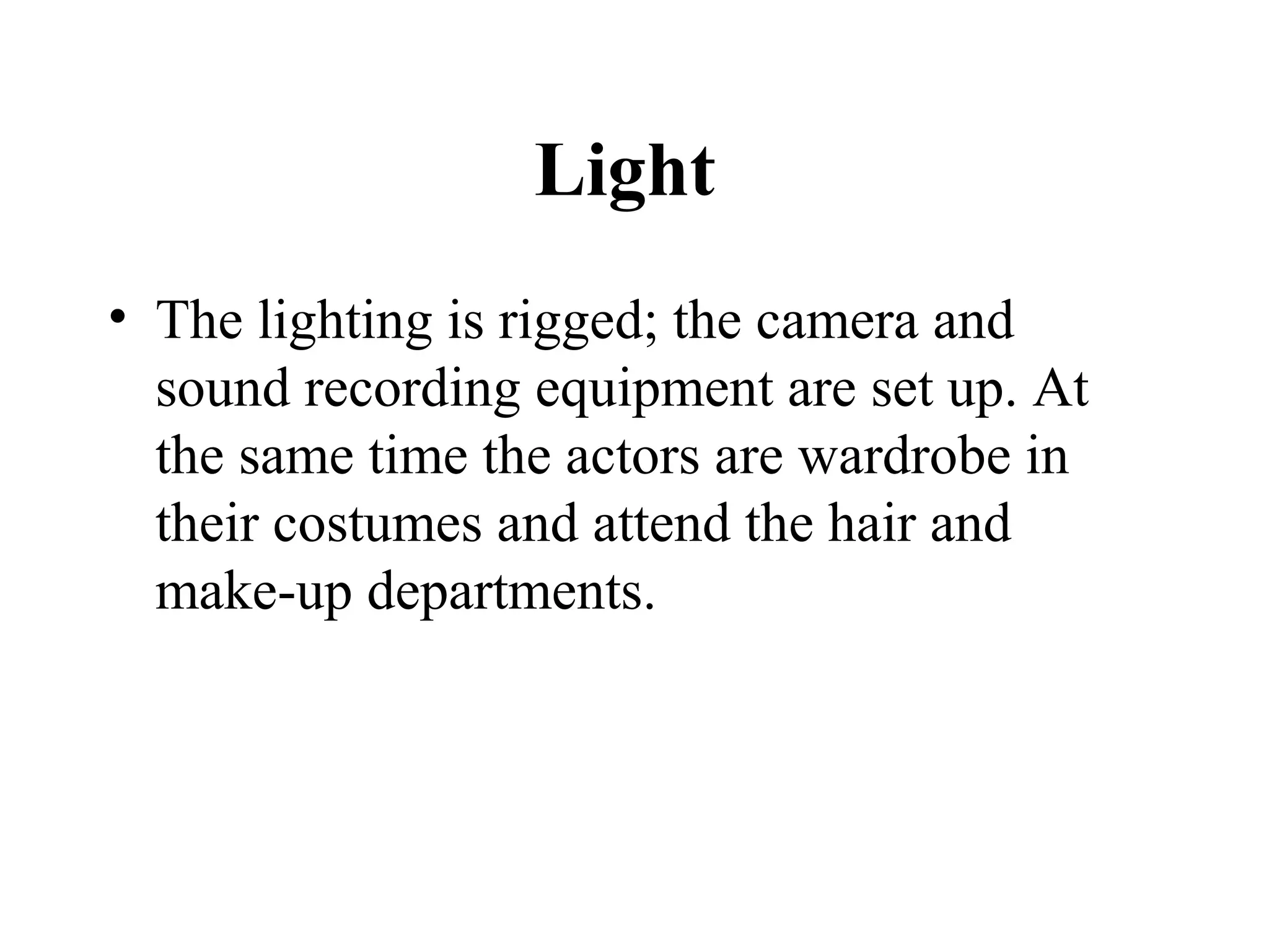 Light
• The lighting is rigged; the camera and
  sound recording equipment are set up. At
  the same time the actors are wardrobe in
  their costumes and attend the hair and
  make-up departments.
 
