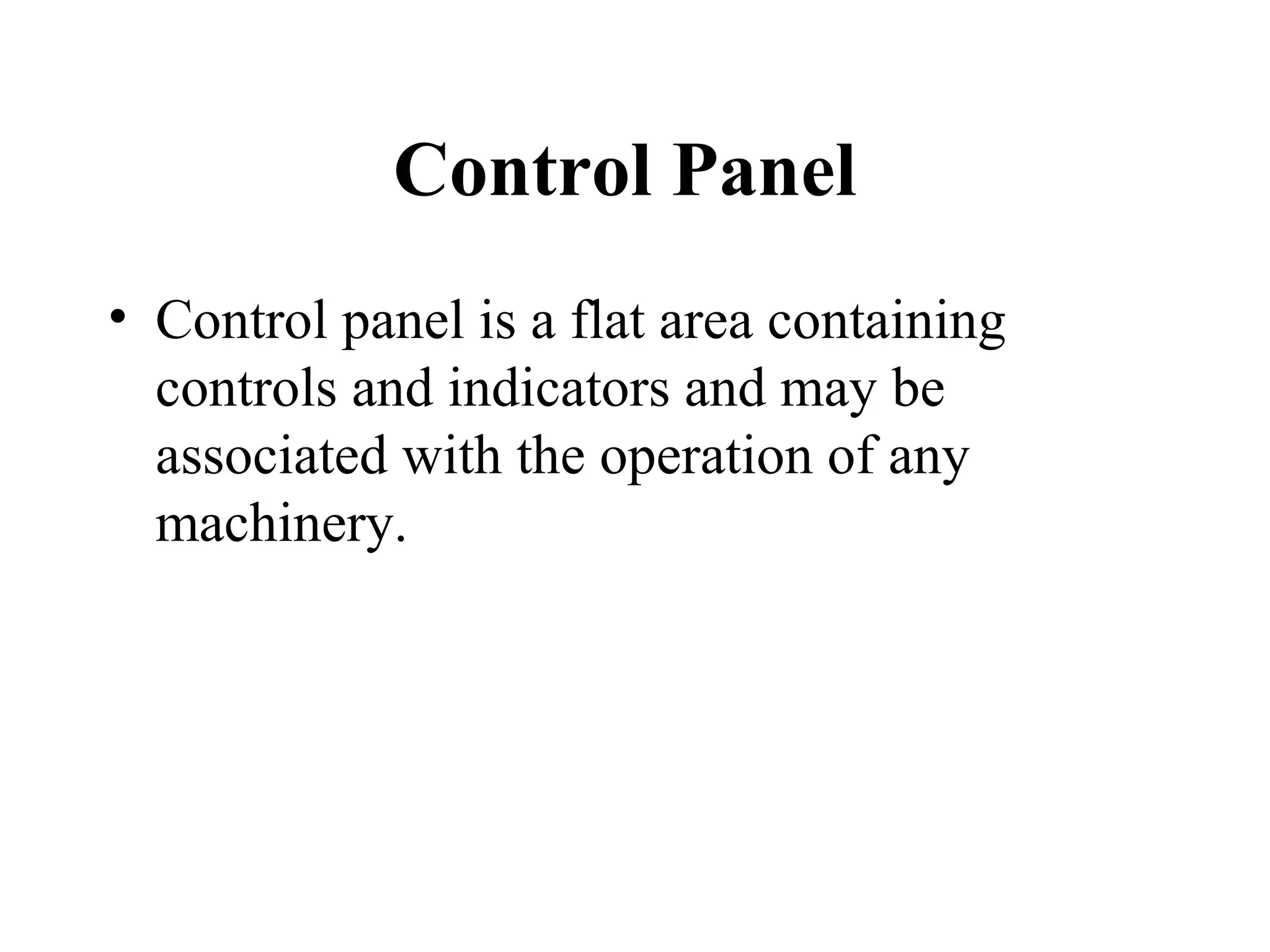 Control Panel
• Control panel is a flat area containing
  controls and indicators and may be
  associated with the operation of any
  machinery.
 