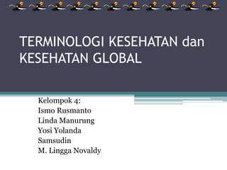 TERMINOLOGI KESEHATAN dan
KESEHATAN GLOBAL
Kelompok 4:
Ismo Rusmanto
Linda Manurung
Yosi Yolanda
Samsudin
M. Lingga Novaldy
 