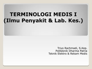 TERMINOLOGI MEDIS I
(Ilmu Penyakit & Lab. Kes.)




                      Triyo Rachmadi, S.Kep.
                    Politeknik Dharma Patria
               Teknik Elektro & Rekam Medis
 