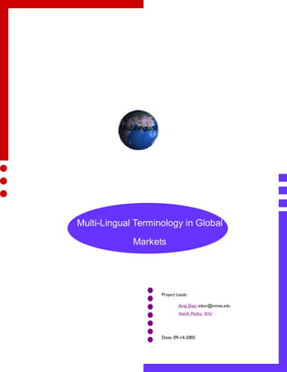 Multi-Lingual Terminology in Global

             Markets




                    Project Leads:

                             Arta Doci adoci@mines.edu
                             AlanK Melby, BYU




                    Date: 09-14-2005
 