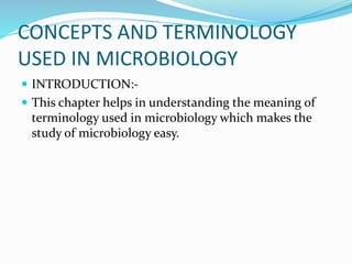 CONCEPTS AND TERMINOLOGY
USED IN MICROBIOLOGY
 INTRODUCTION:-
 This chapter helps in understanding the meaning of
terminology used in microbiology which makes the
study of microbiology easy.
 
