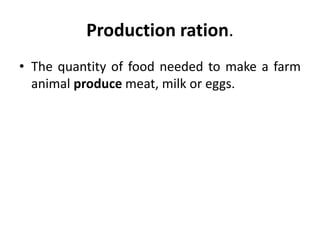 Production ration.
• The quantity of food needed to make a farm
animal produce meat, milk or eggs.
 