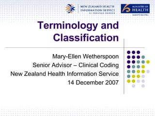 Terminology and Classification Mary-Ellen Wetherspoon Senior Advisor – Clinical Coding New Zealand Health Information Service 14 December 2007 